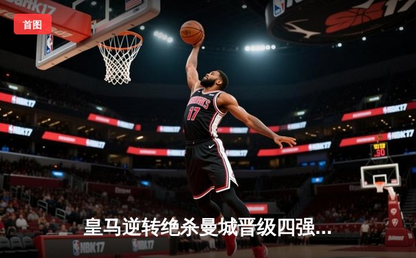 皇马逆转绝杀曼城晋级四强 本泽马加时点射定乾坤