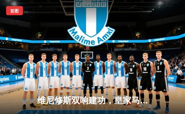 维尼修斯双响建功，皇家马德里第15次问鼎欧洲之巅