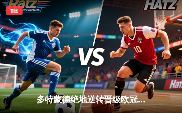 多特蒙德绝地逆转晋级欧冠四强，巴黎圣日耳曼门前效率成致命伤