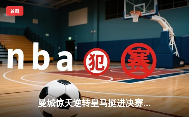 曼城惊天逆转皇马挺进决赛 欧冠王者之战引爆全球收视狂潮