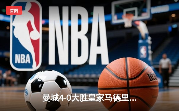 曼城4-0大胜皇家马德里，欧冠半决赛上演精彩对决