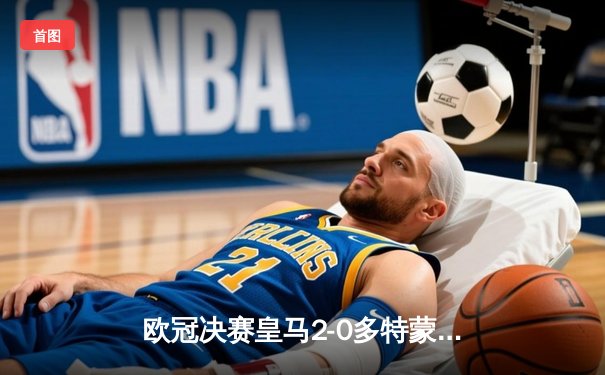 欧冠决赛皇马2-0多特蒙德，卡瓦哈尔与维尼修斯建功，第15冠加冕温布利