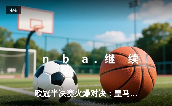 欧冠半决赛火爆对决：皇马绝杀拜仁晋级决赛，维尼修斯姆巴佩闪耀 - 4