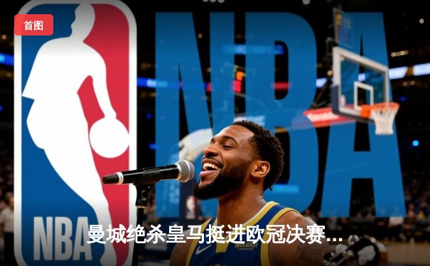 曼城绝杀皇马挺进欧冠决赛，罗德里的制胜球改写历史