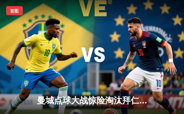 曼城点球大战惊险淘汰拜仁，欧冠四强再演英德对决