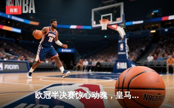 欧冠半决赛惊心动魄，皇马3-2逆转拜仁挺进决赛，凯恩破门难救主