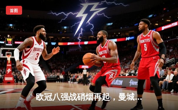 欧冠八强战硝烟再起，曼城客场逆转皇马抢占先机