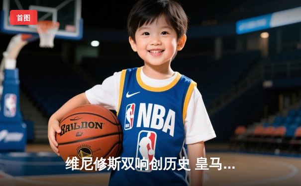 维尼修斯双响创历史 皇马3-1逆转多特蒙德加冕第十五冠