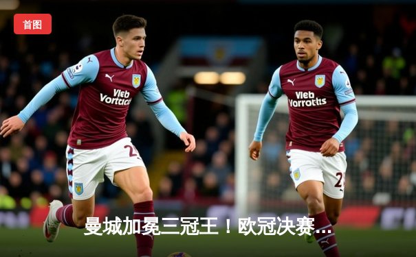 曼城加冕三冠王！欧冠决赛力克国际米兰，哈兰德哑火罗德里一锤定音